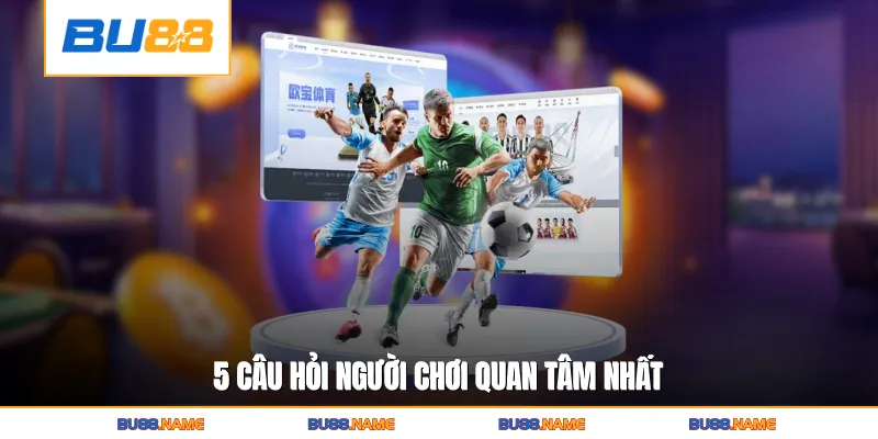 5 câu hỏi người chơi quan tâm nhất  