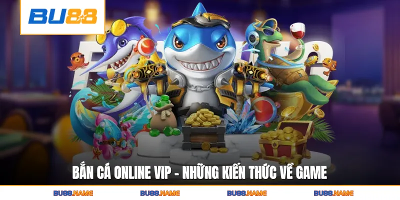 Bắn cá online vip - Những kiến thức về game