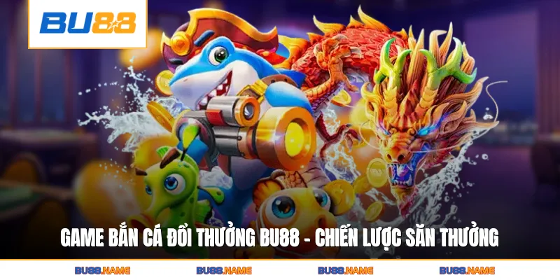 Game Bắn Cá Đổi Thưởng BU88 - Chiến Lược Săn Thưởng Đỉnh Cao