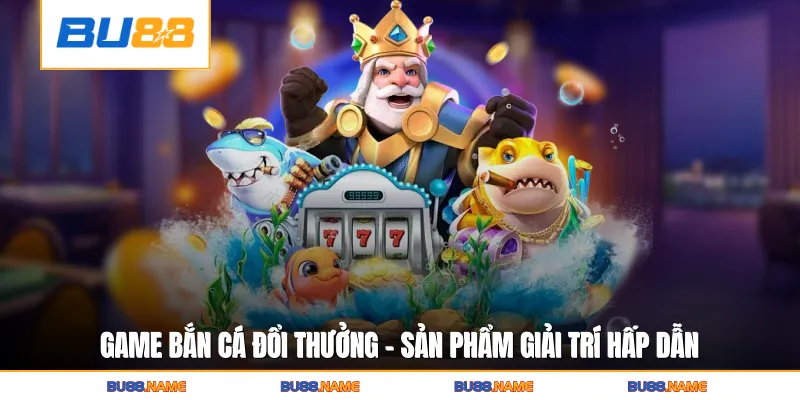 Game bắn cá đổi thưởng - Sản phẩm giải trí hấp dẫn